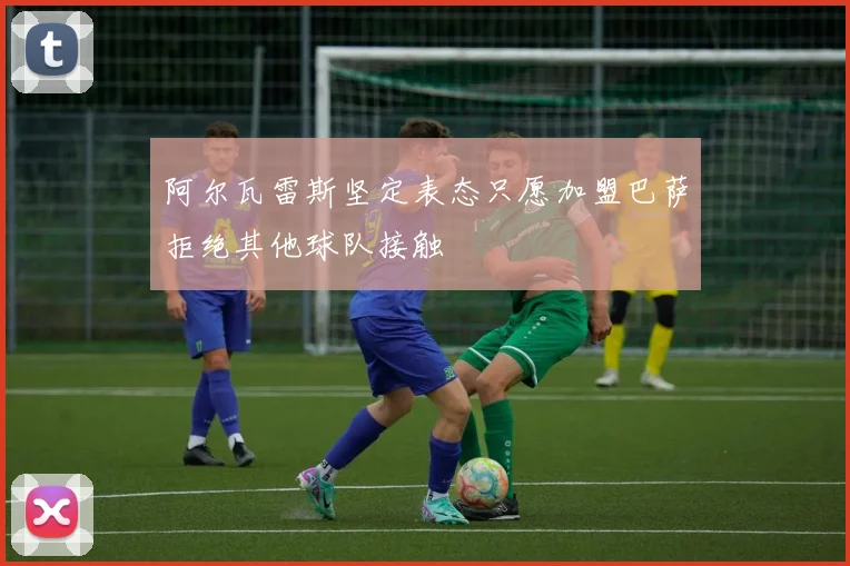 阿尔瓦雷斯坚定表态只愿加盟巴萨拒绝其他球队接触