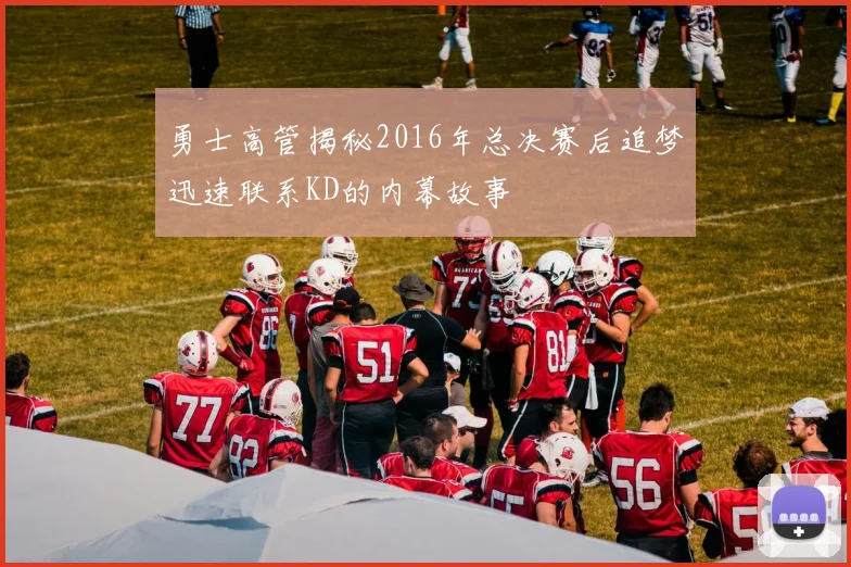 勇士高管揭秘2016年总决赛后追梦迅速联系KD的内幕故事