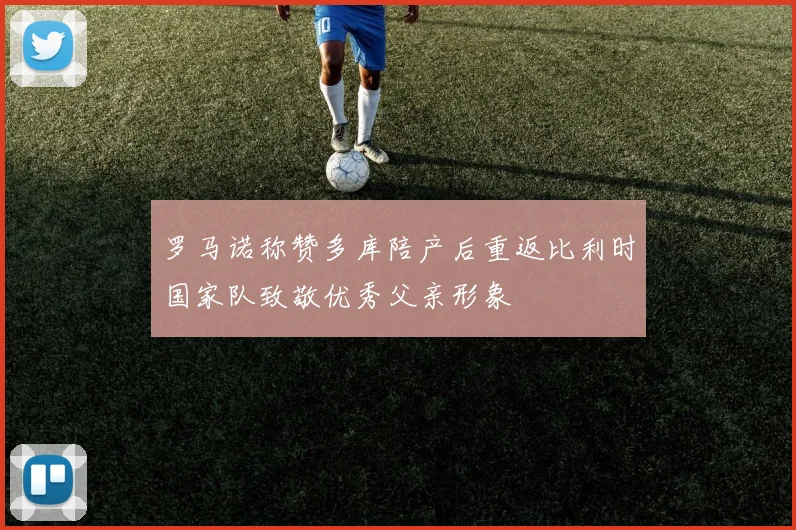 罗马诺称赞多库陪产后重返比利时国家队致敬优秀父亲形象