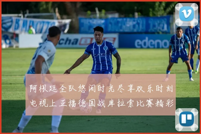 阿根廷全队悠闲时光尽享欢乐时刻电视上正播德国战库拉索比赛精彩瞬间