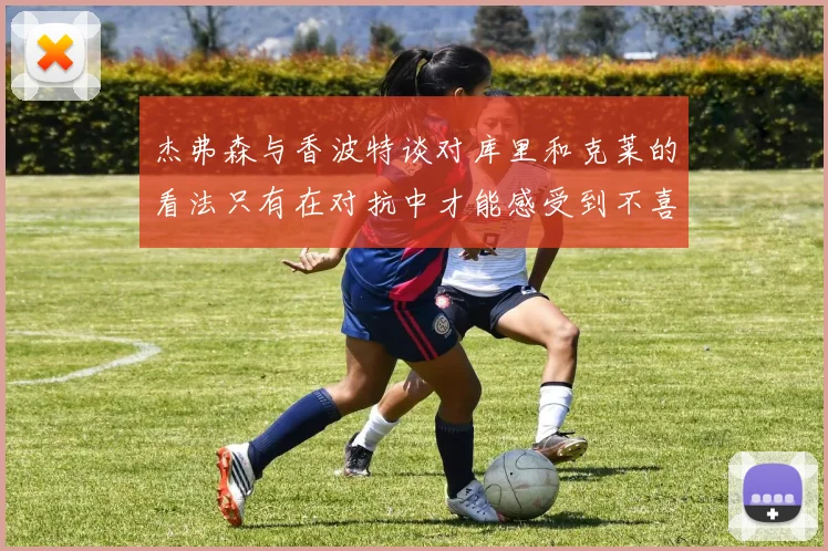 杰弗森与香波特谈对库里和克莱的看法只有在对抗中才能感受到不喜欢