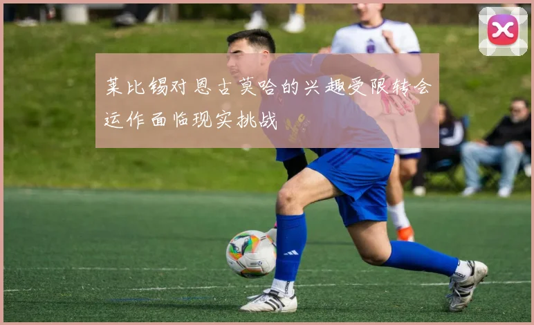 莱比锡对恩古莫哈的兴趣受限转会运作面临现实挑战