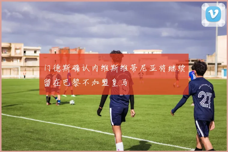门德斯确认内维斯维蒂尼亚将继续留在巴黎不加盟皇马