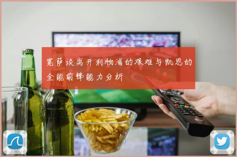 宽萨谈离开利物浦的艰难与凯恩的全能前锋能力分析