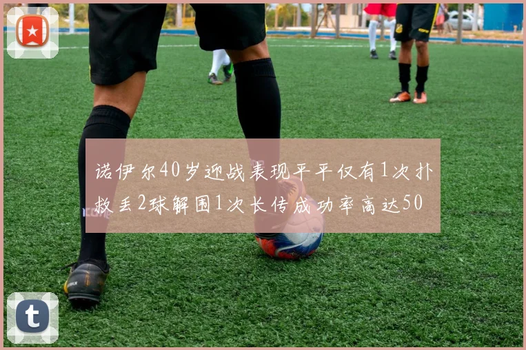 诺伊尔40岁迎战表现平平仅有1次扑救丢2球解围1次长传成功率高达50