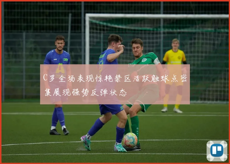 C罗全场表现惊艳禁区活跃触球点密集展现强势反弹状态