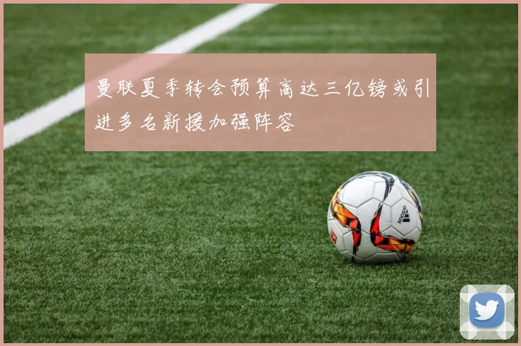 曼联夏季转会预算高达三亿镑或引进多名新援加强阵容