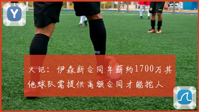 火记：伊森新合同年薪约1700万其他球队需提供高额合同才能挖人