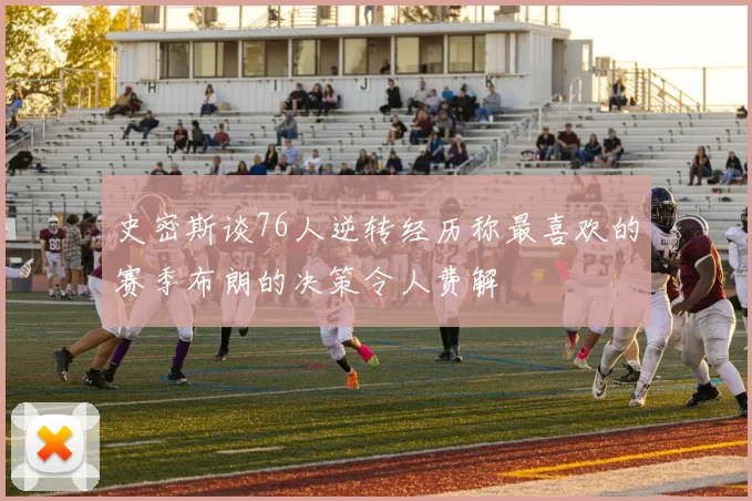 史密斯谈76人逆转经历称最喜欢的赛季布朗的决策令人费解