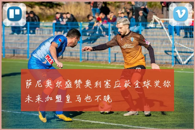 萨尼奥尔盛赞奥利塞应获金球奖称未来加盟皇马也不晚