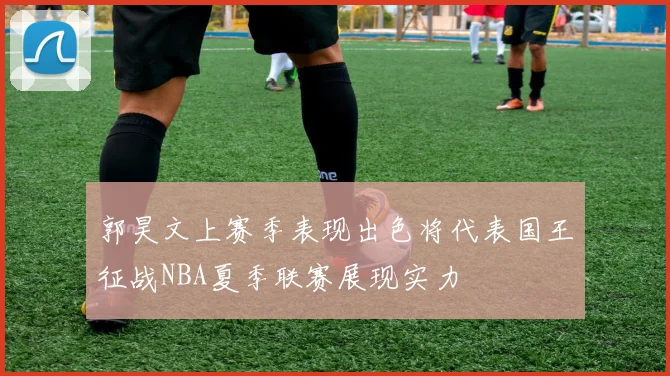 郭昊文上赛季表现出色将代表国王征战NBA夏季联赛展现实力