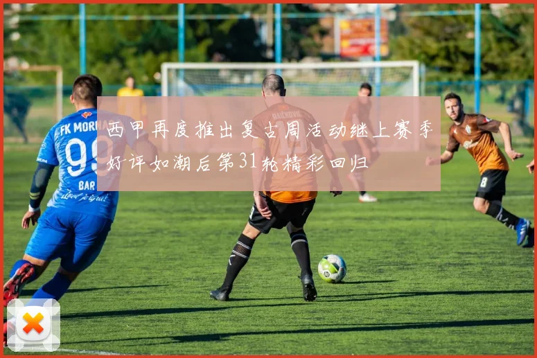 西甲再度推出复古周活动继上赛季好评如潮后第31轮精彩回归