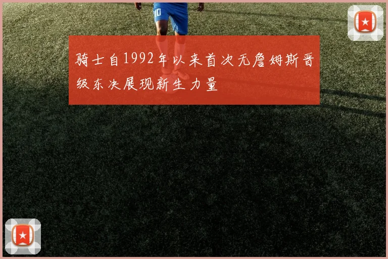 骑士自1992年以来首次无詹姆斯晋级东决展现新生力量