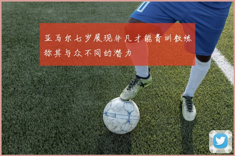 亚马尔七岁展现非凡才能青训教练称其与众不同的潜力