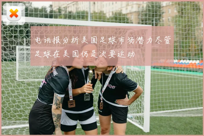 电讯报分析美国足球市场潜力尽管足球在美国仍是次要运动