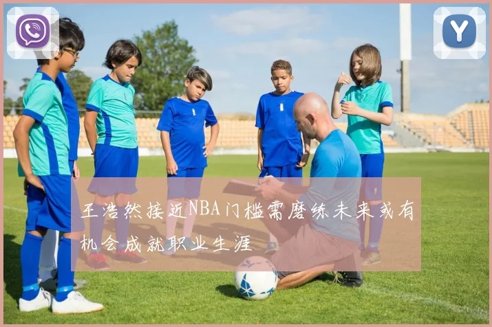 王浩然接近NBA门槛需磨练未来或有机会成就职业生涯