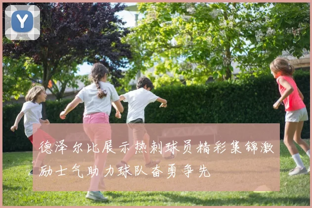德泽尔比展示热刺球员精彩集锦激励士气助力球队奋勇争先