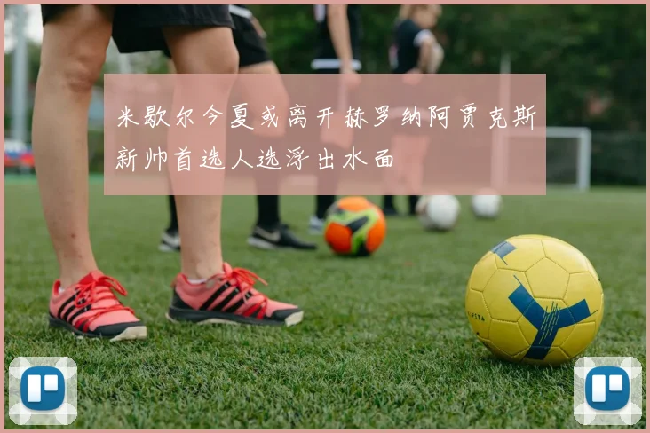 米歇尔今夏或离开赫罗纳阿贾克斯新帅首选人选浮出水面