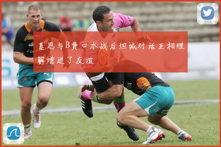 基恩与B费口水战后坦诚对话互相理解增进了友谊