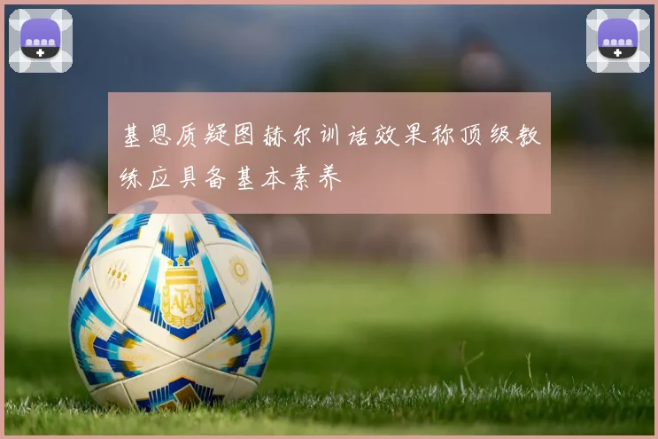 基恩质疑图赫尔训话效果称顶级教练应具备基本素养