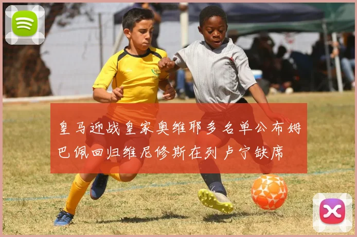 皇马迎战皇家奥维耶多名单公布姆巴佩回归维尼修斯在列卢宁缺席