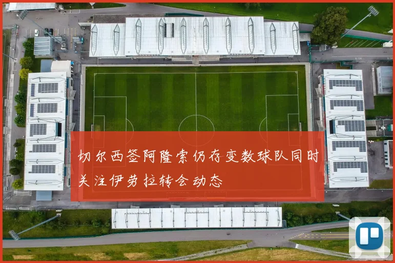 切尔西签阿隆索仍存变数球队同时关注伊劳拉转会动态