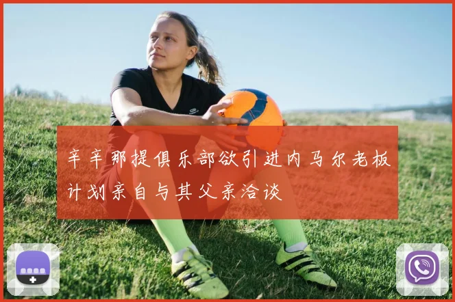 辛辛那提俱乐部欲引进内马尔老板计划亲自与其父亲洽谈