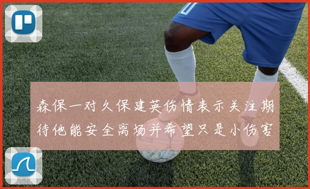 森保一对久保建英伤情表示关注期待他能安全离场并希望只是小伤害