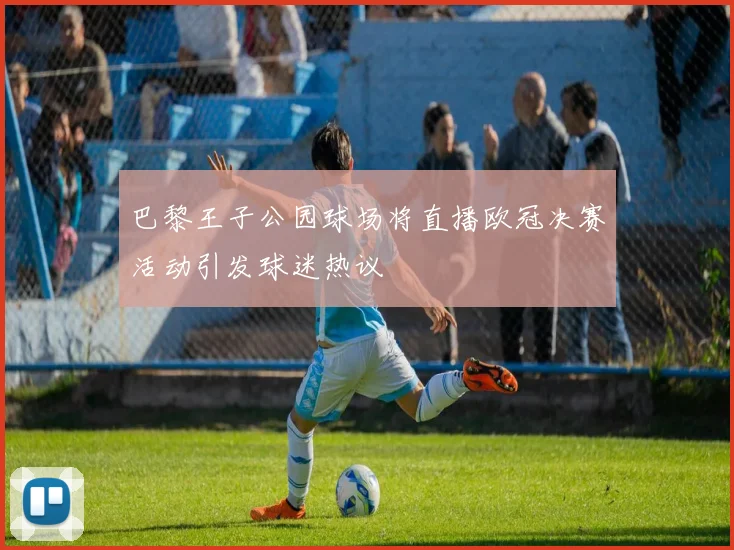 巴黎王子公园球场将直播欧冠决赛活动引发球迷热议