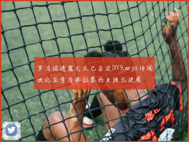 罗马诺透露尤文已否定DV9回归传闻坎比亚索与弗拉泰西互换无进展